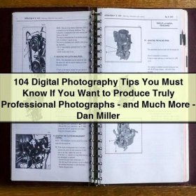 104 Digital Photography Tips You Must Know If You Want to Produce Truly Professional Photographs - and Much More - Dan Miller